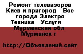 Ремонт телевизоров Киев и пригород - Все города Электро-Техника » Услуги   . Мурманская обл.,Мурманск г.